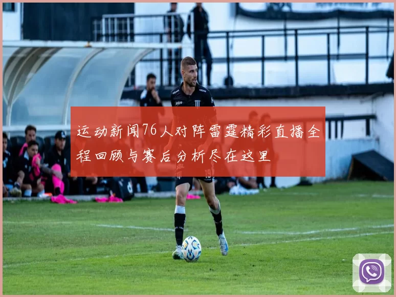 运动新闻76人对阵雷霆精彩直播全程回顾与赛后分析尽在这里