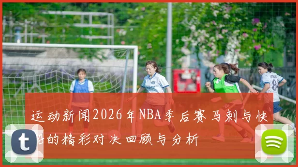运动新闻2026年NBA季后赛马刺与快船的精彩对决回顾与分析