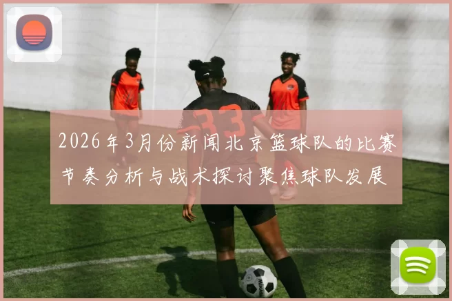 2026年3月份新闻北京篮球队的比赛节奏分析与战术探讨聚焦球队发展与未来潜力