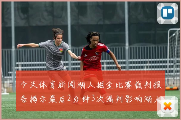 今天体育新闻湖人掘金比赛裁判报告揭示最后2分钟3次漏判影响湖人胜局