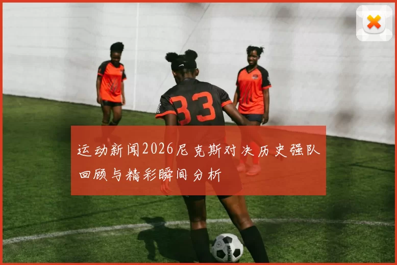 运动新闻2026尼克斯对决历史强队回顾与精彩瞬间分析