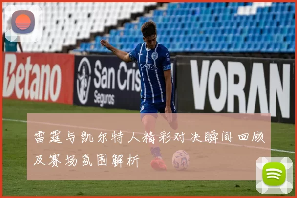 雷霆与凯尔特人精彩对决瞬间回顾及赛场氛围解析