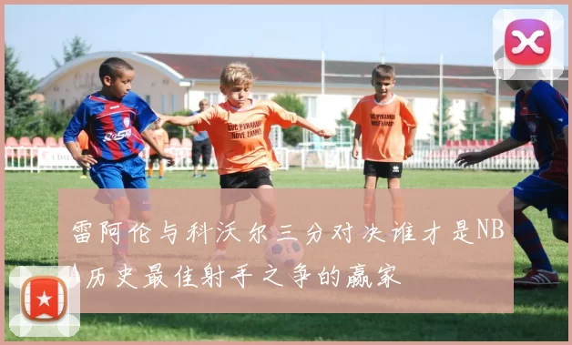 雷阿伦与科沃尔三分对决谁才是NBA历史最佳射手之争的赢家