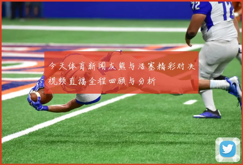 今天体育新闻灰熊与活塞精彩对决视频直播全程回顾与分析